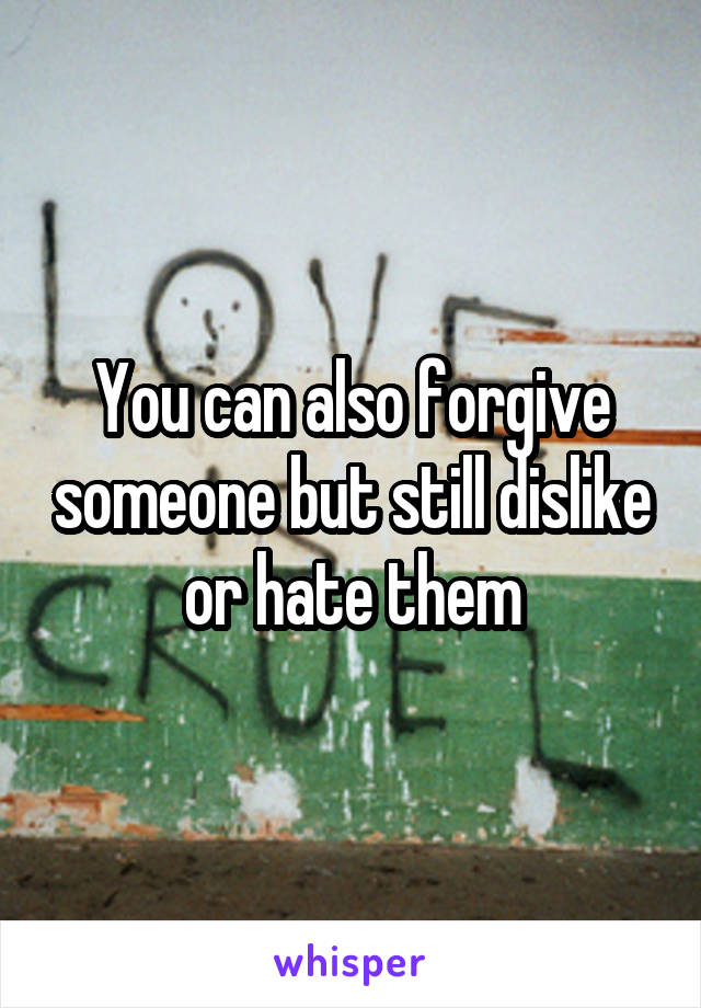 You can also forgive someone but still dislike or hate them