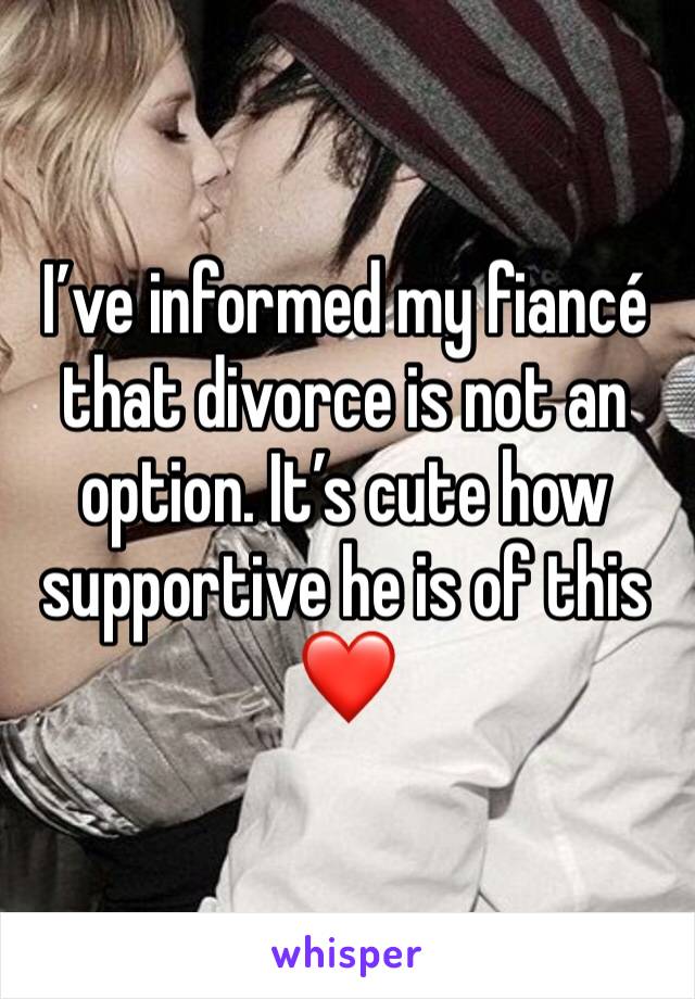 I’ve informed my fiancé that divorce is not an option. It’s cute how supportive he is of this ❤️