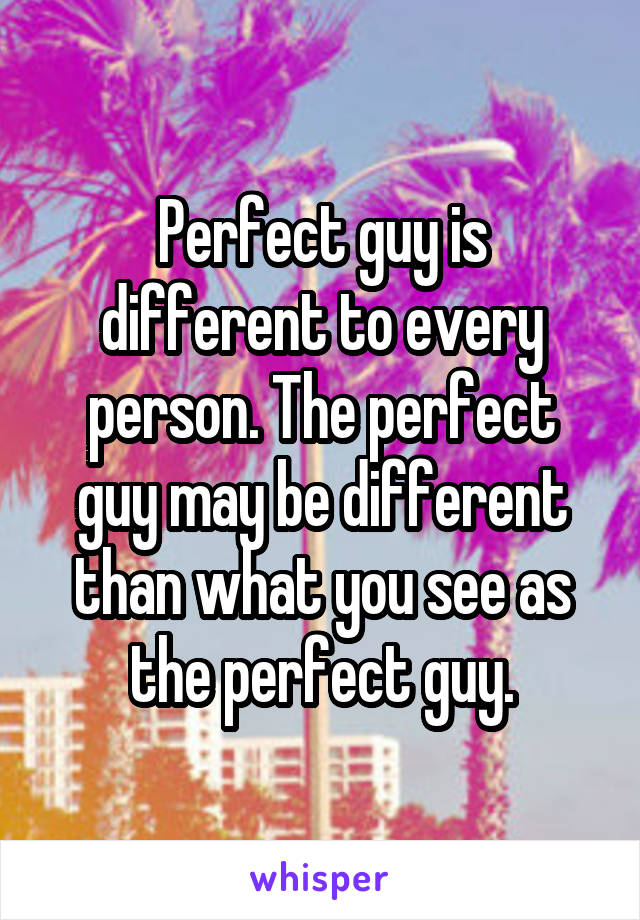 Perfect guy is different to every person. The perfect guy may be different than what you see as the perfect guy.