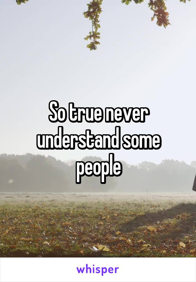 So true never understand some people