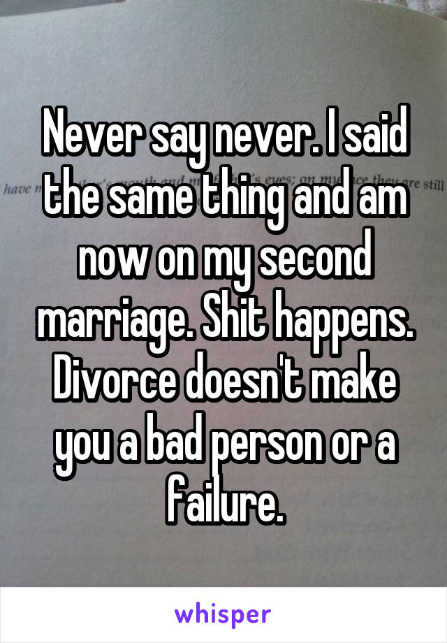 Never say never. I said the same thing and am now on my second marriage. Shit happens. Divorce doesn't make you a bad person or a failure.