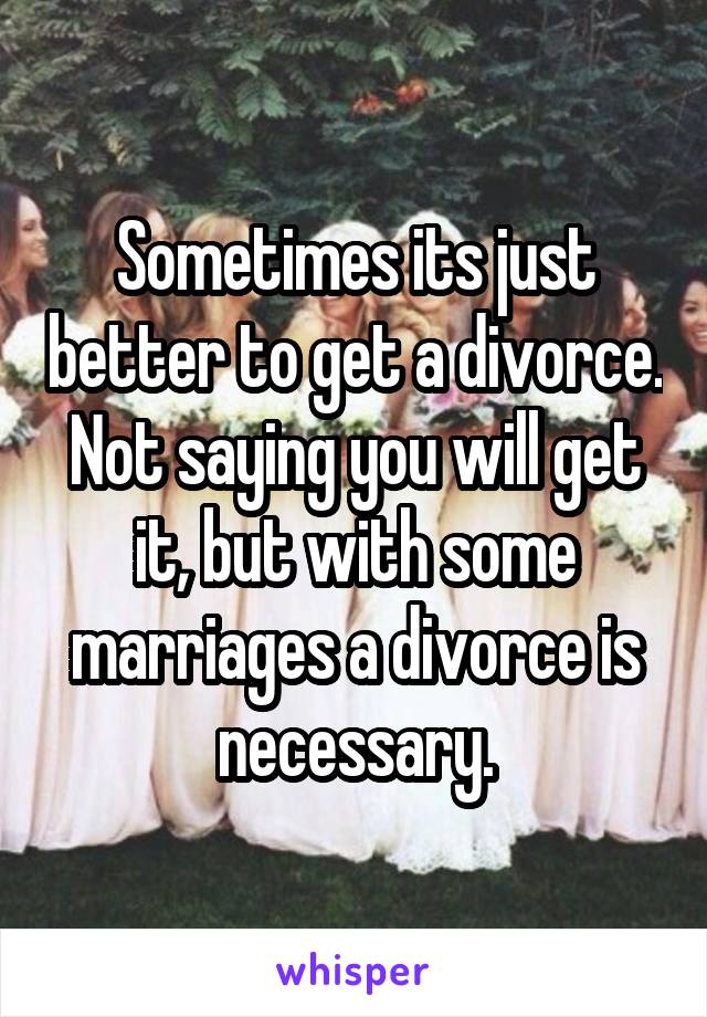 Sometimes its just better to get a divorce. Not saying you will get it, but with some marriages a divorce is necessary.