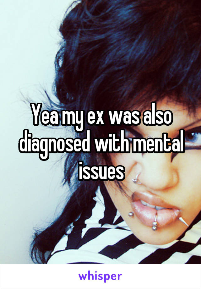 Yea my ex was also diagnosed with mental issues