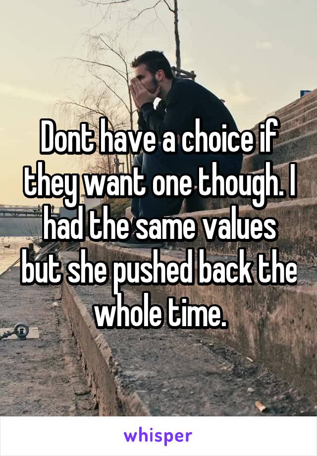 Dont have a choice if they want one though. I had the same values but she pushed back the whole time.