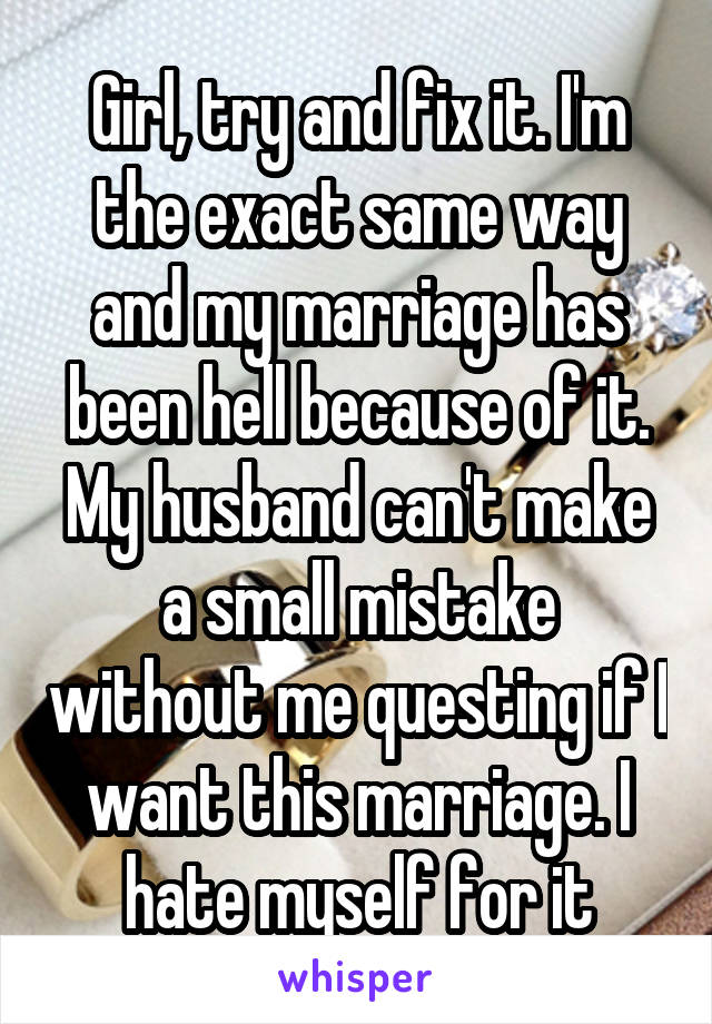 Girl, try and fix it. I'm the exact same way and my marriage has been hell because of it. My husband can't make a small mistake without me questing if I want this marriage. I hate myself for it