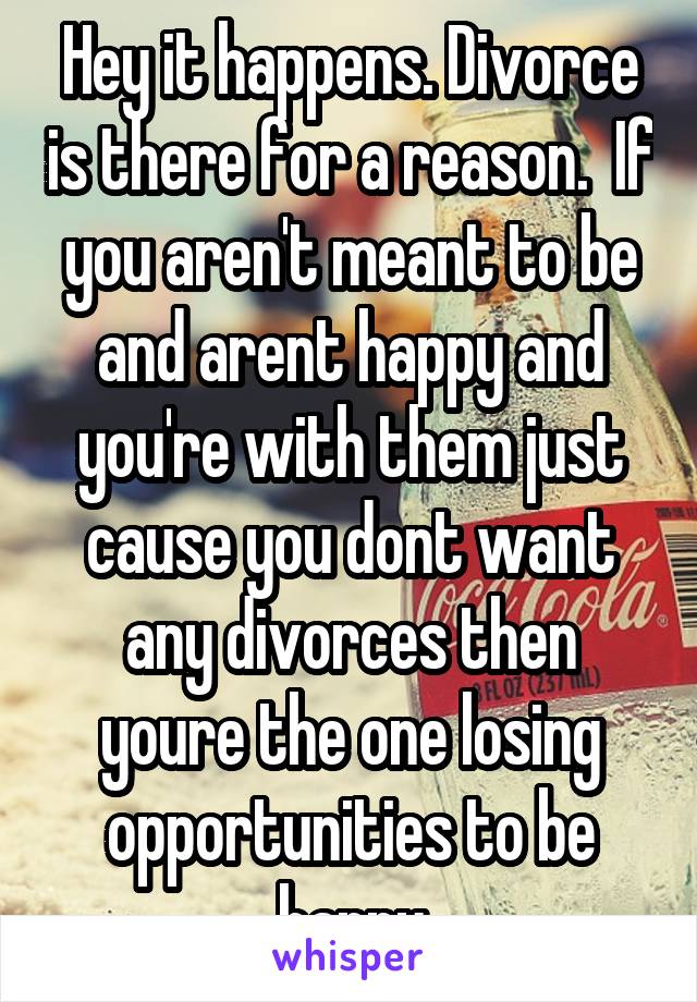 Hey it happens. Divorce is there for a reason.  If you aren't meant to be and arent happy and you're with them just cause you dont want any divorces then youre the one losing opportunities to be happy