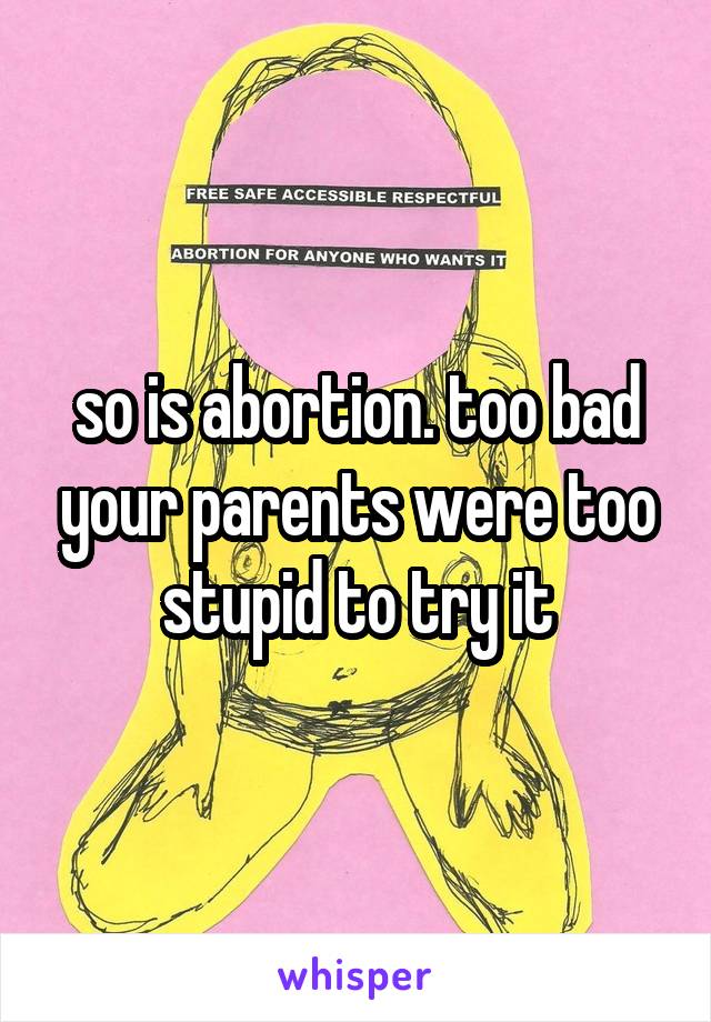 so is abortion. too bad your parents were too stupid to try it
