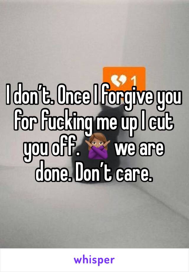 I don’t. Once I forgive you for fucking me up I cut you off. 🙅🏽 we are done. Don’t care. 