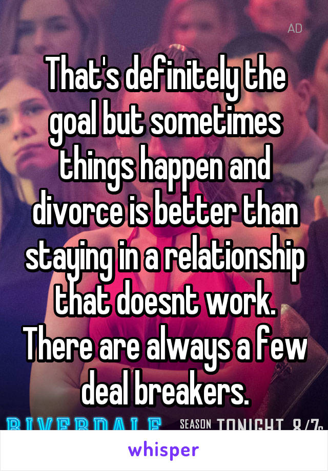 That's definitely the goal but sometimes things happen and divorce is better than staying in a relationship that doesnt work. There are always a few deal breakers.