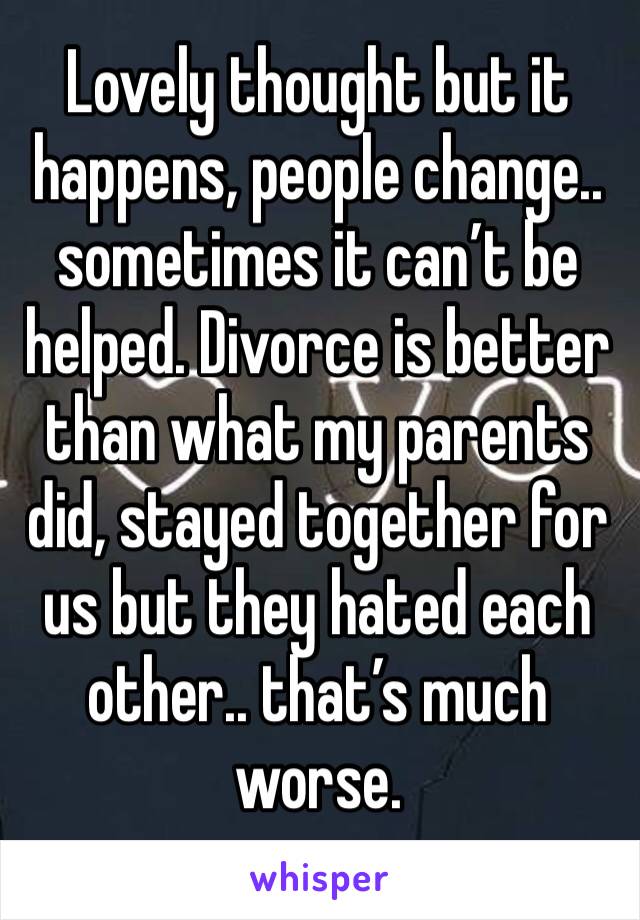 Lovely thought but it happens, people change.. sometimes it can’t be helped. Divorce is better than what my parents did, stayed together for us but they hated each other.. that’s much worse. 