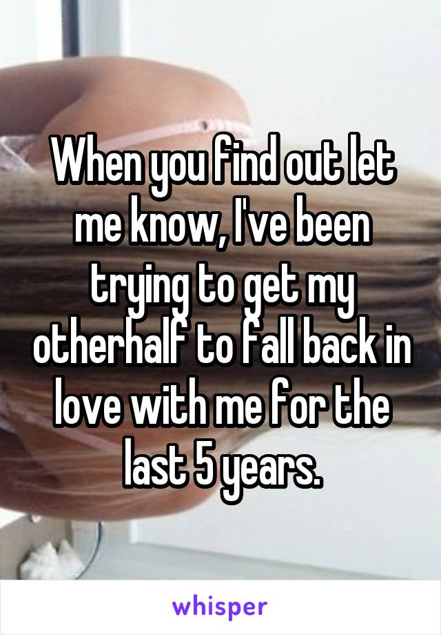 When you find out let me know, I've been trying to get my otherhalf to fall back in love with me for the last 5 years.