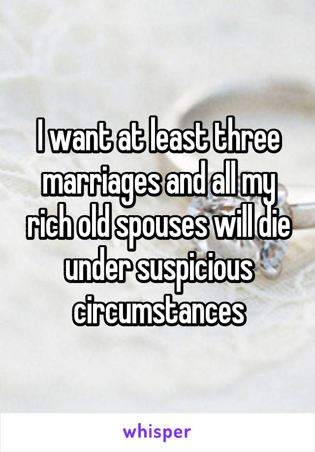 I want at least three marriages and all my rich old spouses will die under suspicious circumstances