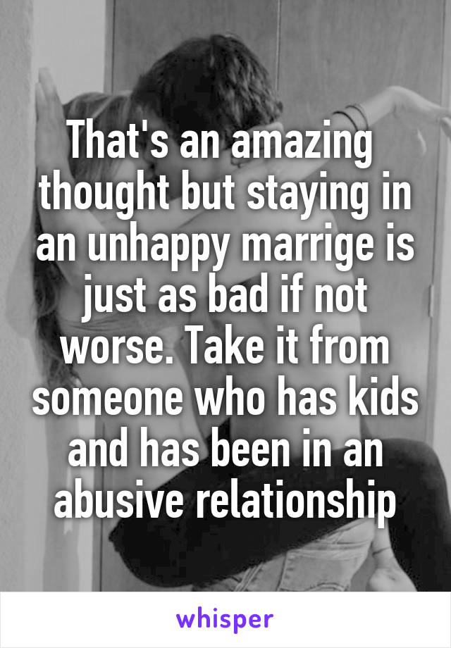 That's an amazing  thought but staying in an unhappy marrige is just as bad if not worse. Take it from someone who has kids and has been in an abusive relationship