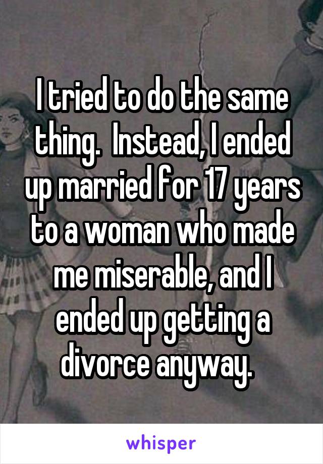 I tried to do the same thing.  Instead, I ended up married for 17 years to a woman who made me miserable, and I ended up getting a divorce anyway.  