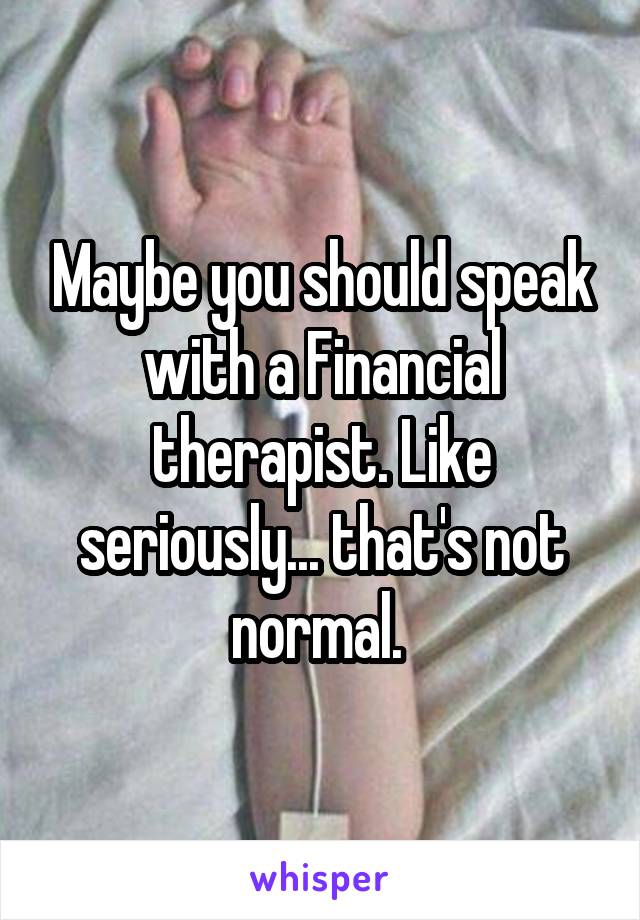 Maybe you should speak with a Financial therapist. Like seriously... that's not normal. 