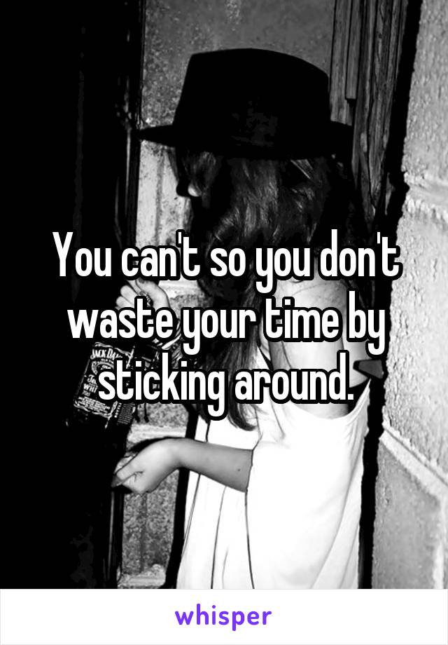 You can't so you don't waste your time by sticking around.