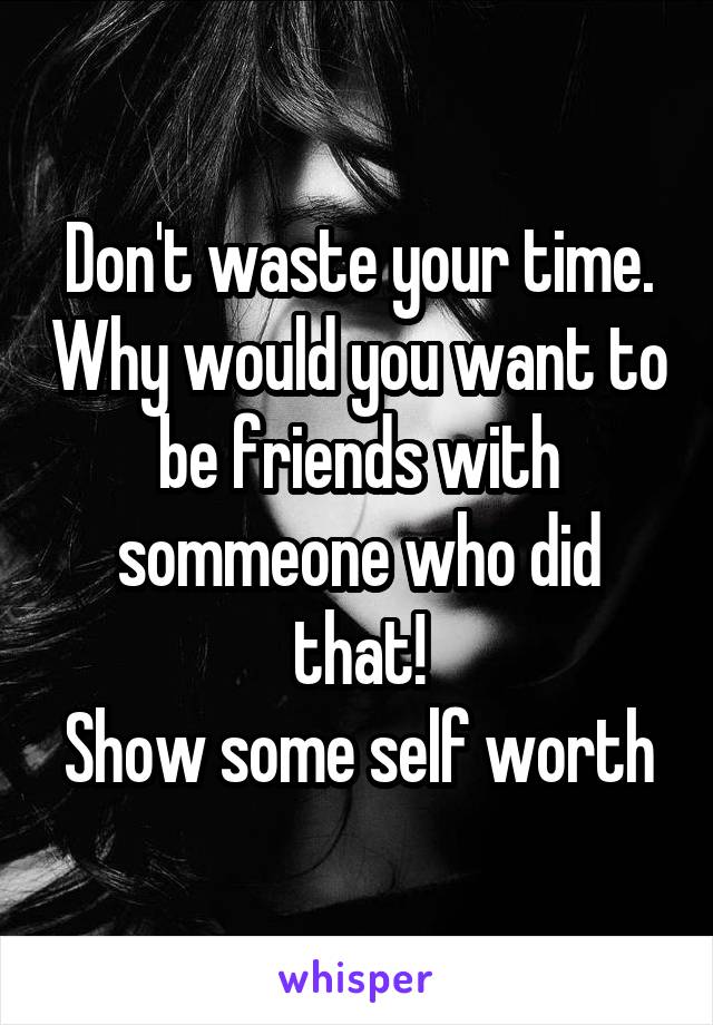 Don't waste your time. Why would you want to be friends with sommeone who did that!
Show some self worth