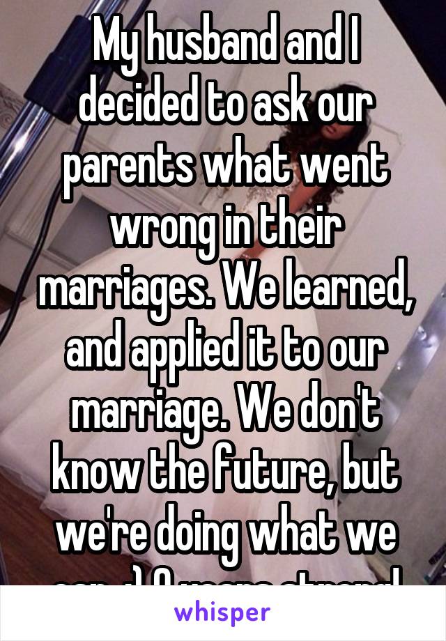 My husband and I decided to ask our parents what went wrong in their marriages. We learned, and applied it to our marriage. We don't know the future, but we're doing what we can. :) 9 years strong!