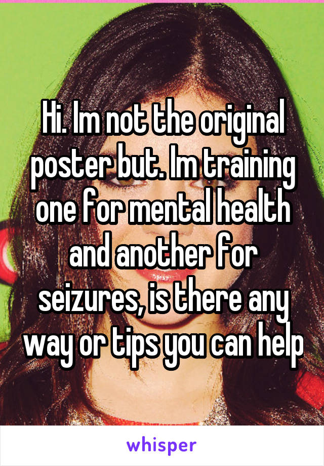 Hi. Im not the original poster but. Im training one for mental health and another for seizures, is there any way or tips you can help
