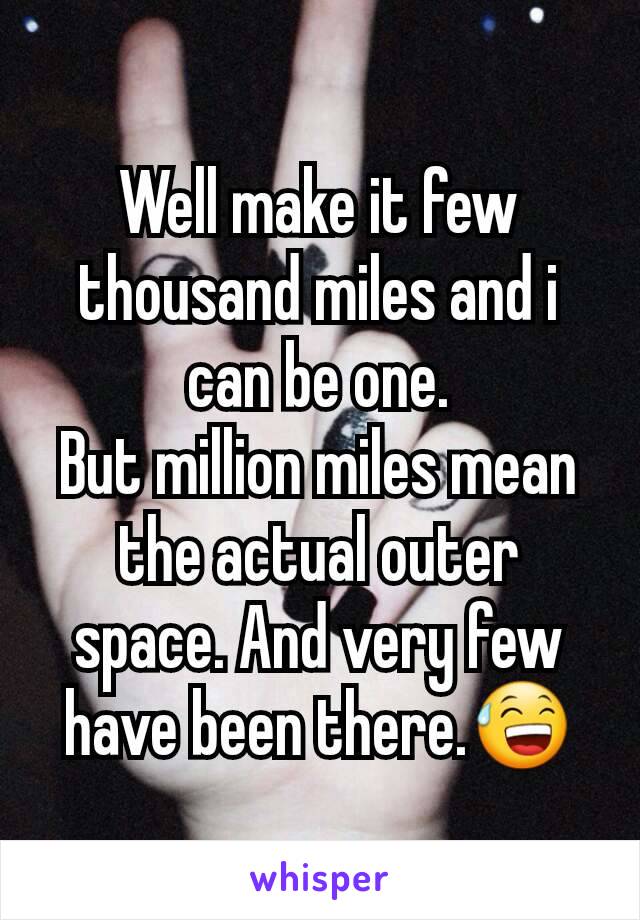 Well make it few thousand miles and i can be one.
But million miles mean the actual outer space. And very few have been there.😅