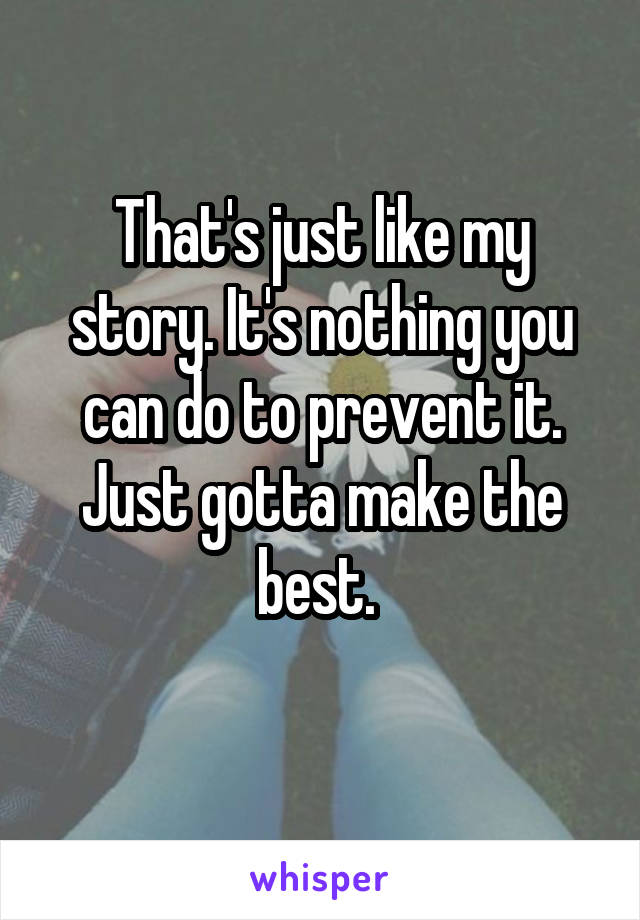 That's just like my story. It's nothing you can do to prevent it. Just gotta make the best. 
