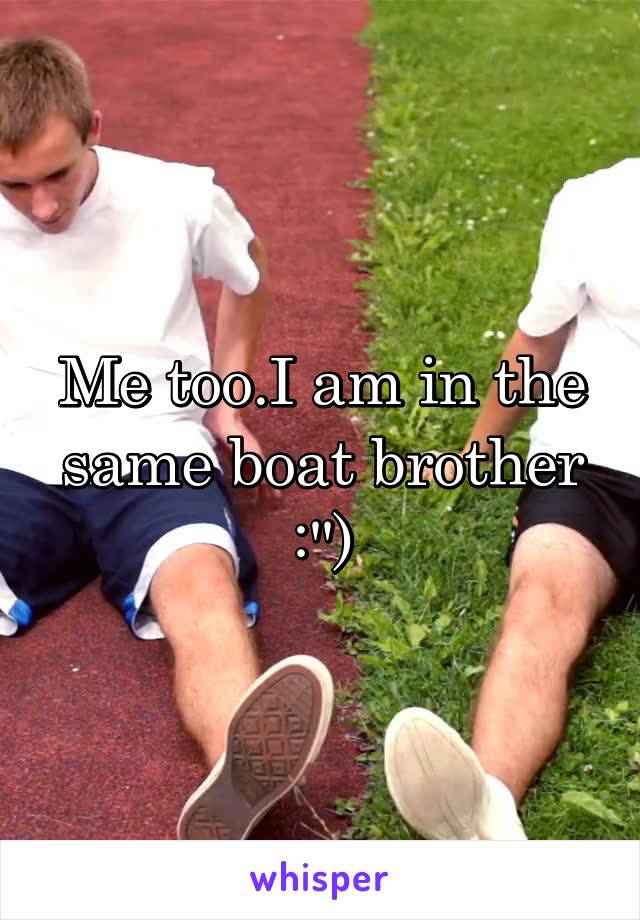 Me too.I am in the same boat brother :'')