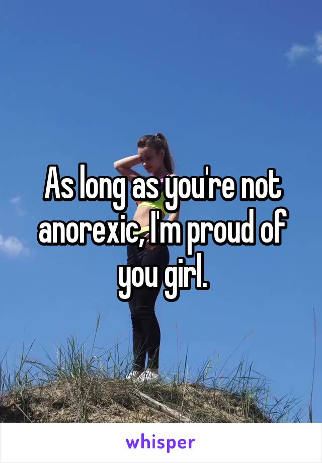 As long as you're not anorexic, I'm proud of you girl.