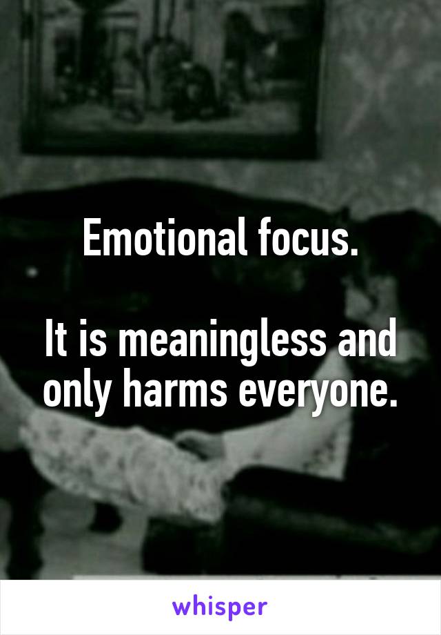 Emotional focus.

It is meaningless and only harms everyone.