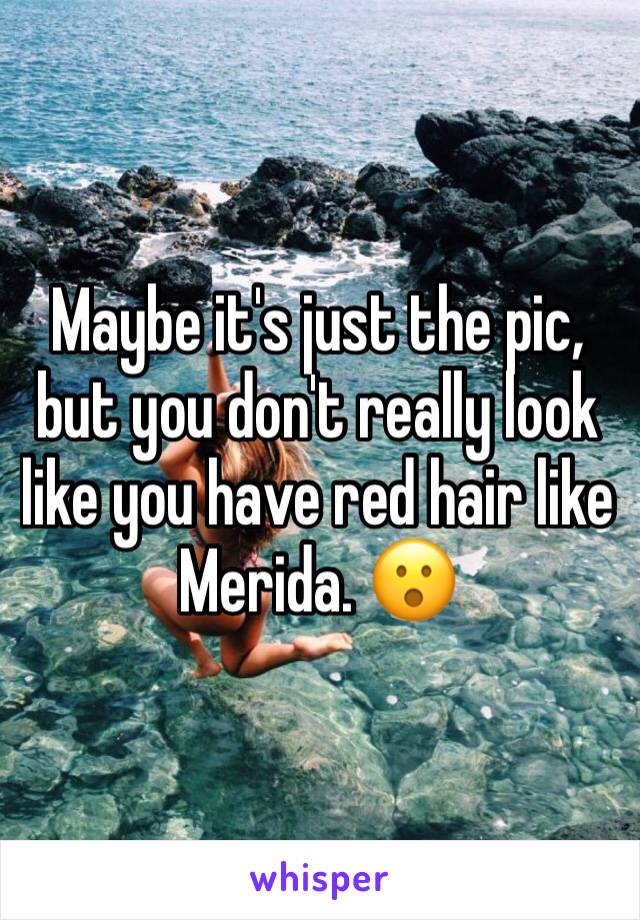 Maybe it's just the pic, but you don't really look like you have red hair like Merida. 😮