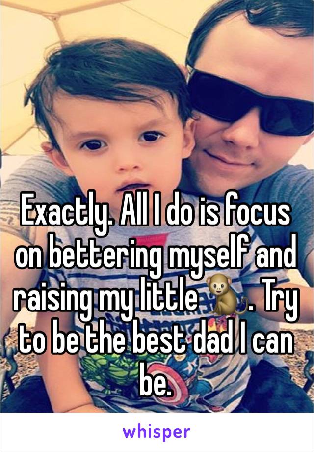 Exactly. All I do is focus on bettering myself and raising my little 🐒. Try to be the best dad I can be.