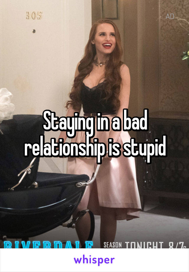 Staying in a bad relationship is stupid