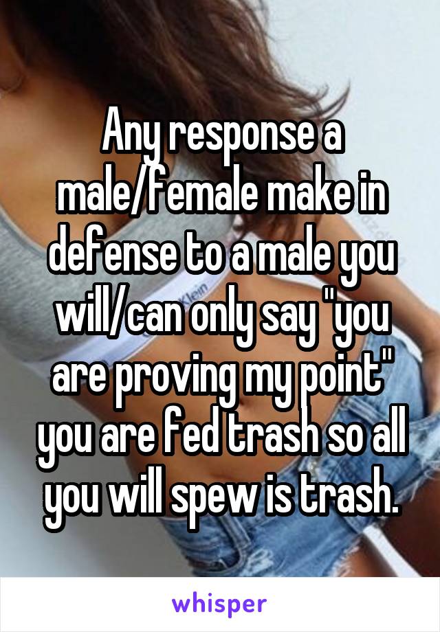 Any response a male/female make in defense to a male you will/can only say "you are proving my point" you are fed trash so all you will spew is trash.