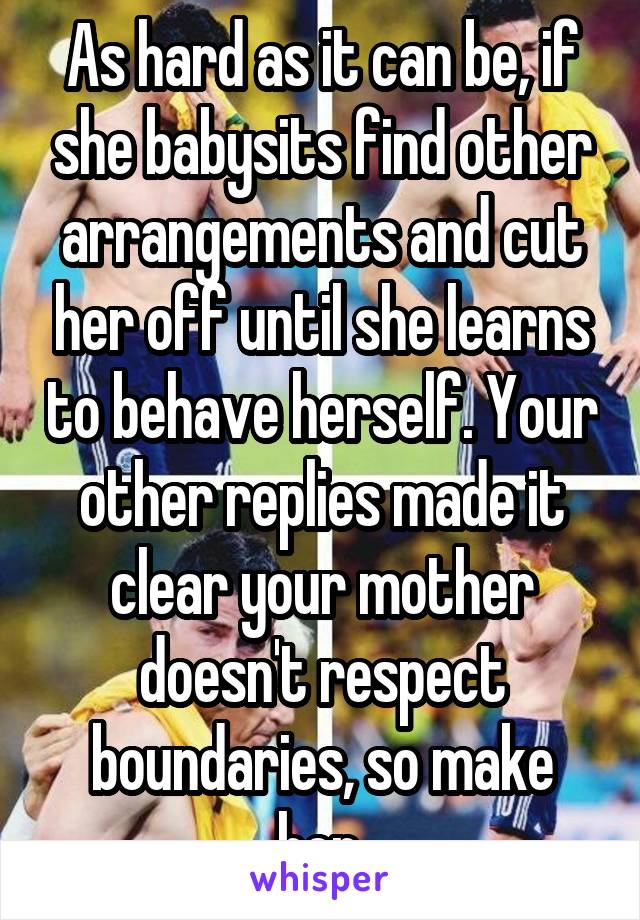 As hard as it can be, if she babysits find other arrangements and cut her off until she learns to behave herself. Your other replies made it clear your mother doesn't respect boundaries, so make her.