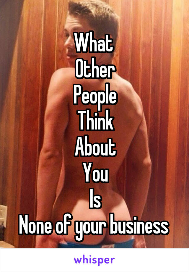 What 
Other
People
Think
About
You
Is
None of your business 