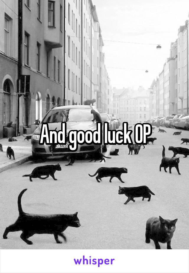 And good luck OP