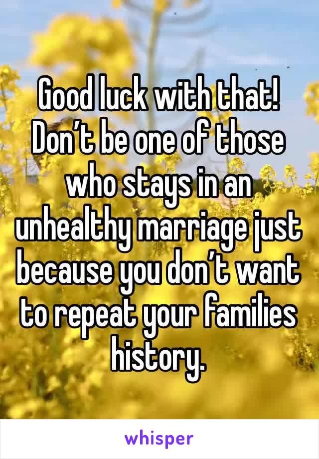 Good luck with that! 
Don’t be one of those who stays in an unhealthy marriage just because you don’t want to repeat your families history. 