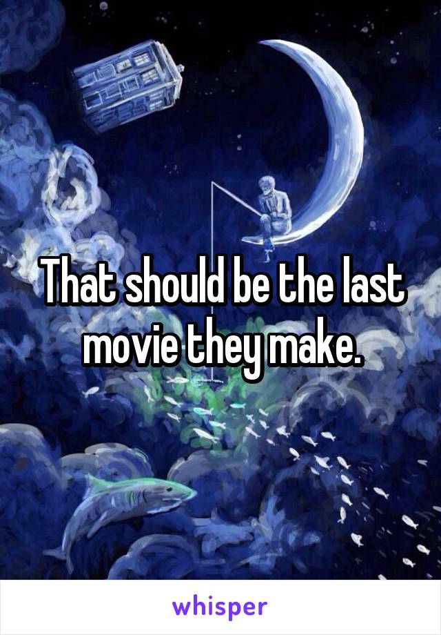 That should be the last movie they make.