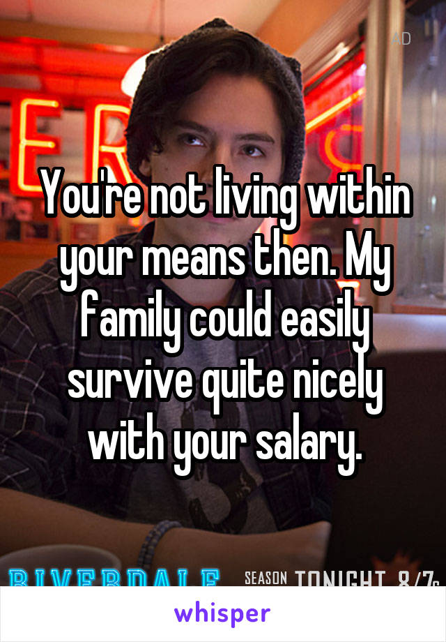 You're not living within your means then. My family could easily survive quite nicely with your salary.