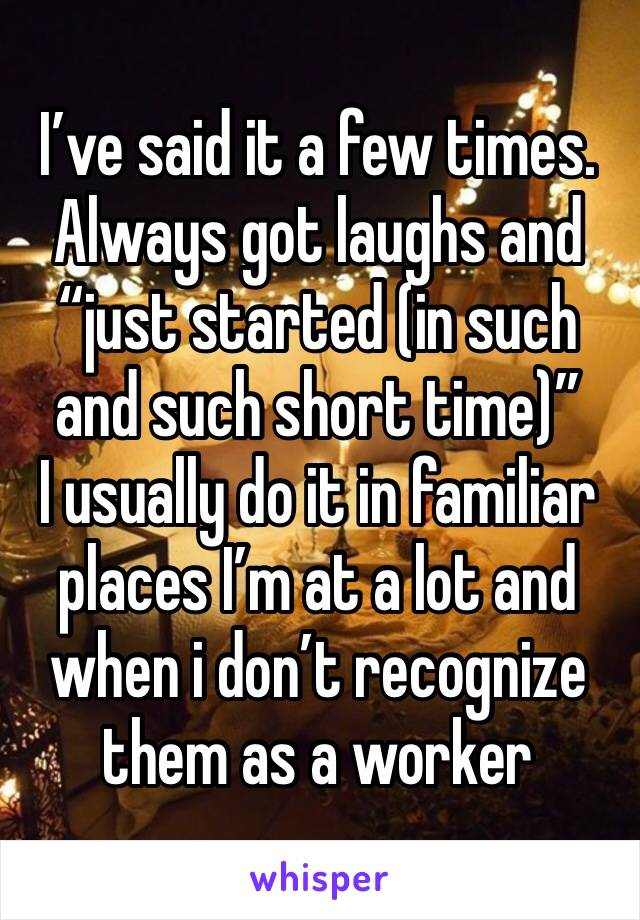 I’ve said it a few times. Always got laughs and “just started (in such and such short time)”
I usually do it in familiar places I’m at a lot and when i don’t recognize them as a worker