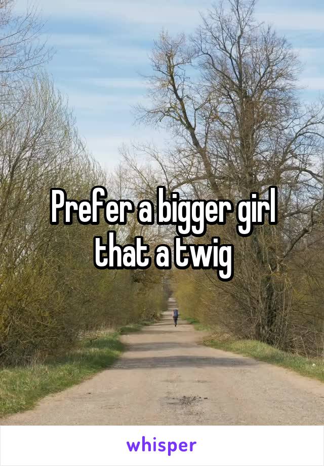 Prefer a bigger girl that a twig