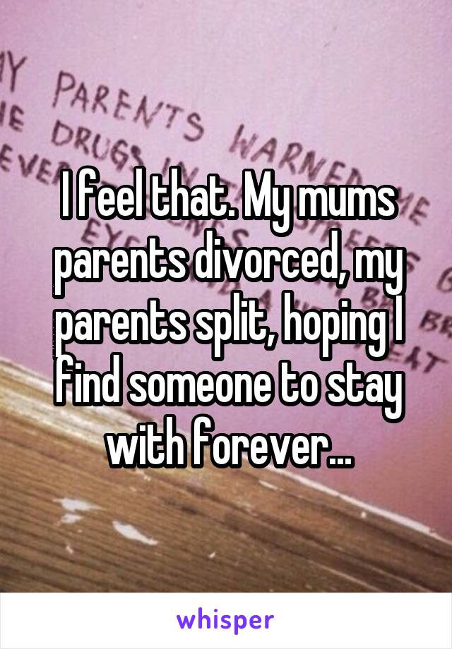 I feel that. My mums parents divorced, my parents split, hoping I find someone to stay with forever...