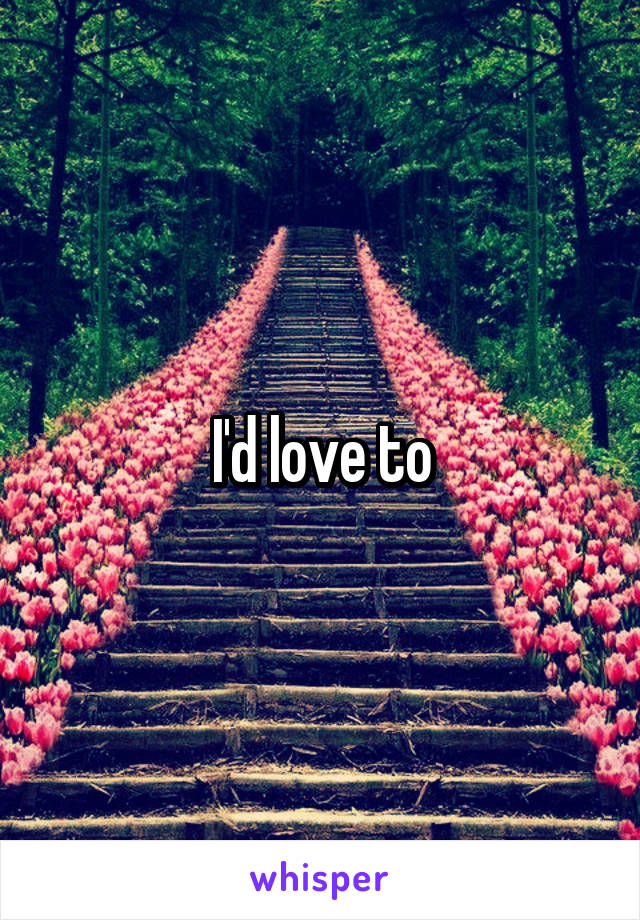 I'd love to