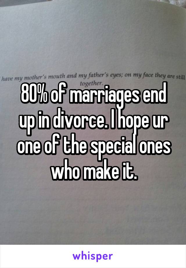 80% of marriages end up in divorce. I hope ur one of the special ones who make it.