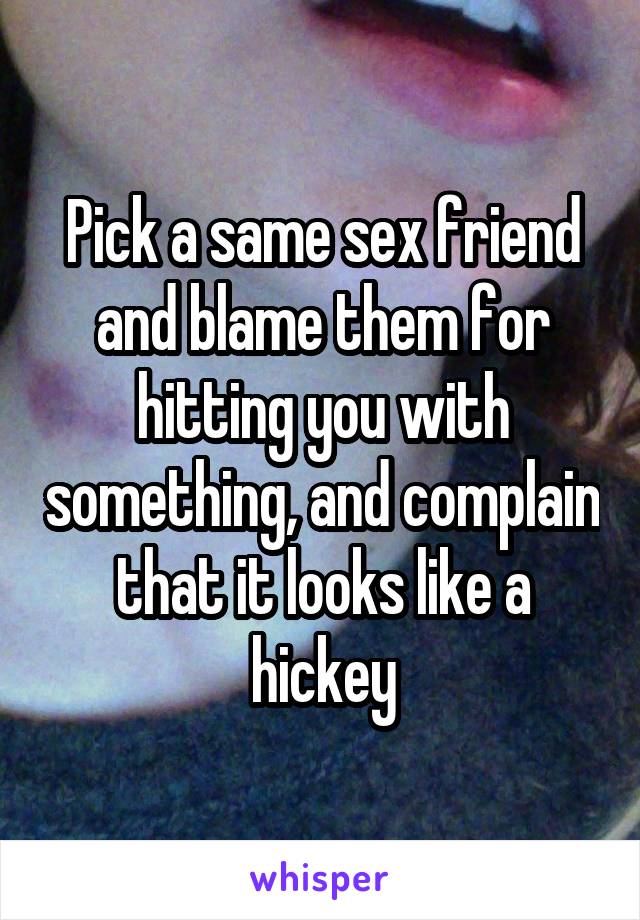 Pick a same sex friend and blame them for hitting you with something, and complain that it looks like a hickey