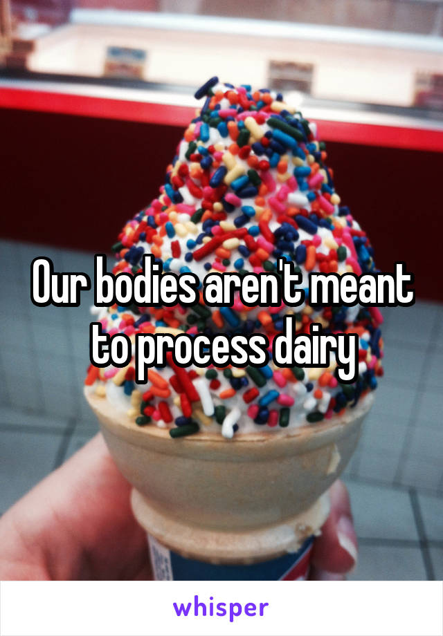 Our bodies aren't meant to process dairy