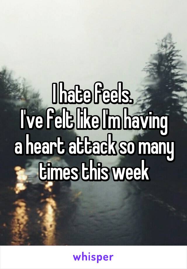 I hate feels. 
I've felt like I'm having a heart attack so many times this week