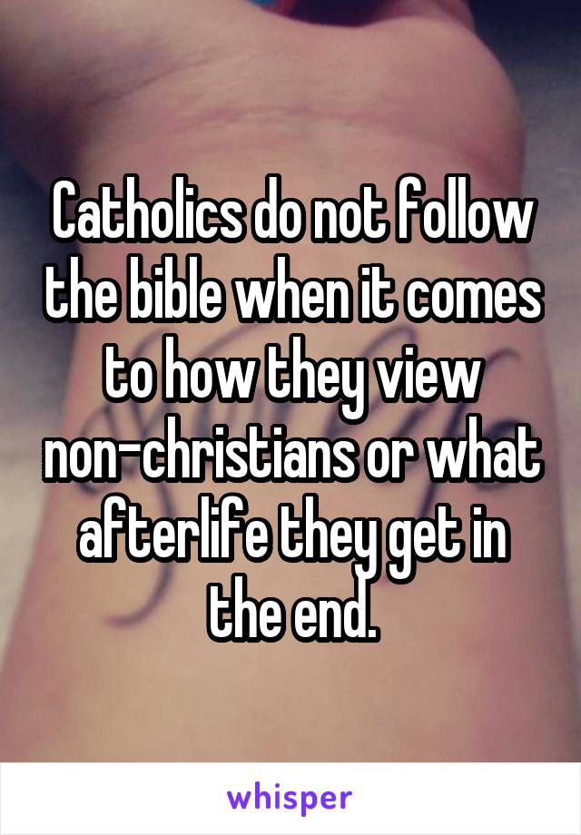 Catholics do not follow the bible when it comes to how they view non-christians or what afterlife they get in the end.