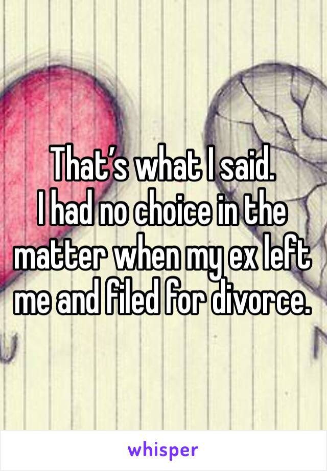 That’s what I said. 
I had no choice in the matter when my ex left me and filed for divorce. 