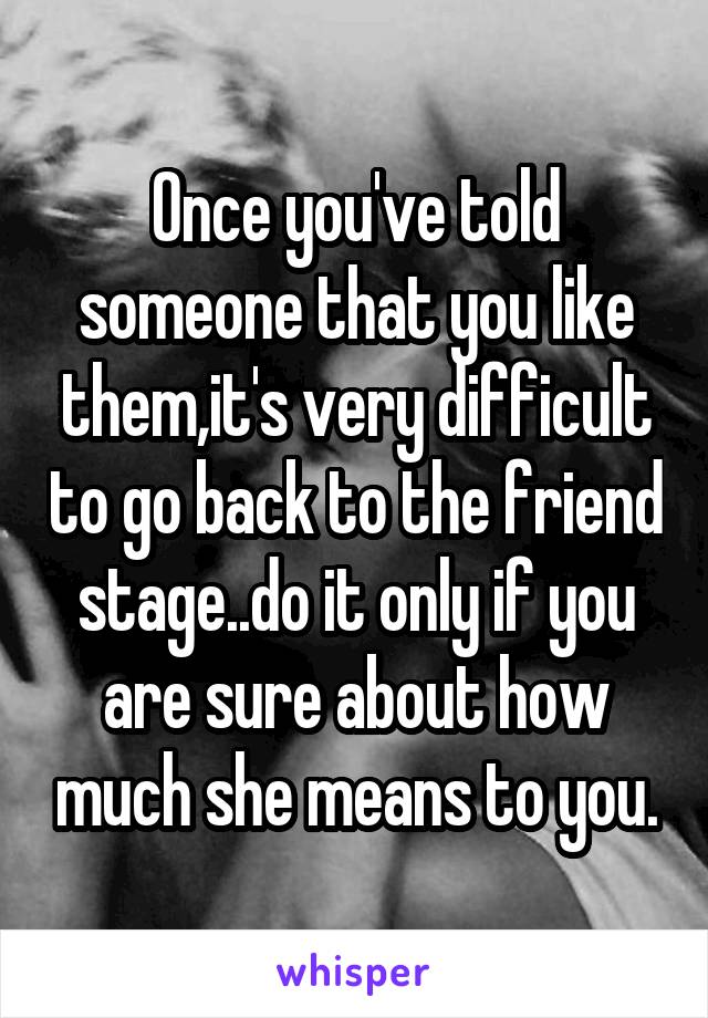 Once you've told someone that you like them,it's very difficult to go back to the friend stage..do it only if you are sure about how much she means to you.