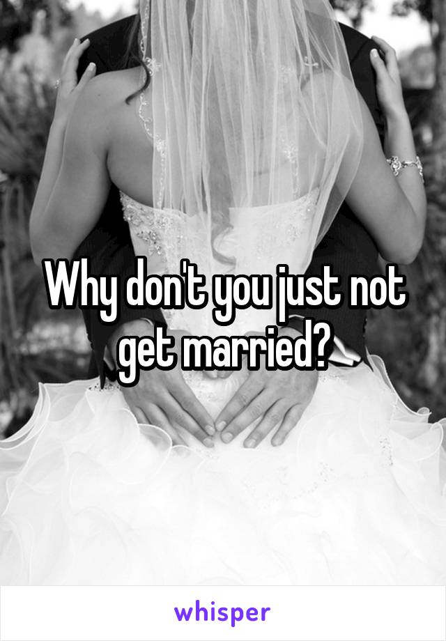 Why don't you just not get married?